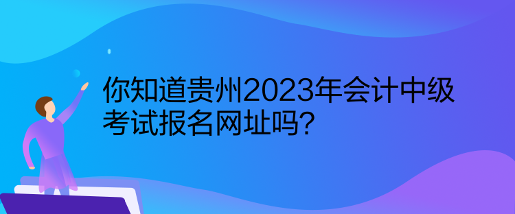 你知道貴州2023年會計(jì)中級考試報(bào)名網(wǎng)址嗎？