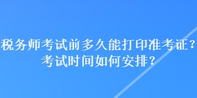 稅務師考試前多久能打印準考證？考試時間如何安排？