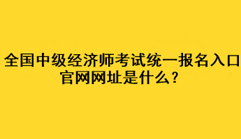 全國(guó)中級(jí)經(jīng)濟(jì)師考試統(tǒng)一報(bào)名入口官網(wǎng)網(wǎng)址是什么？