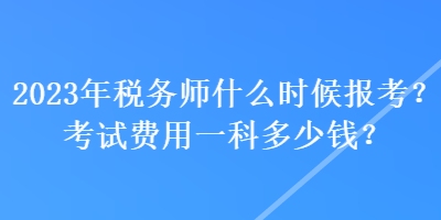 2023年稅務(wù)師什么時(shí)候報(bào)考？考試費(fèi)用一科多少錢？