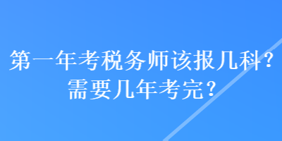 第一年考稅務(wù)師該報(bào)幾科？需要幾年考完？