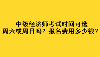 中級經(jīng)濟(jì)師考試時間可選周六或周日嗎？考試報名費用多少錢？