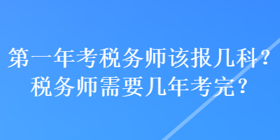 第一年考稅務(wù)師該報(bào)幾科？稅務(wù)師需要幾年考完？