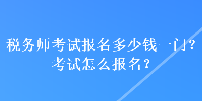 稅務(wù)師考試報(bào)名多少錢一門？考試怎么報(bào)名？