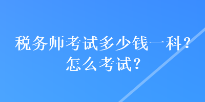 稅務(wù)師考試多少錢一科？怎么考試？