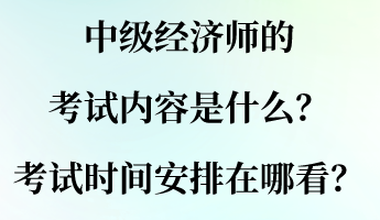 中級(jí)經(jīng)濟(jì)師的考試內(nèi)容是什么？考試時(shí)間安排在哪看？