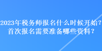 2023年稅務(wù)師報名什么時候開始？首次報名需要準(zhǔn)備哪些資料？