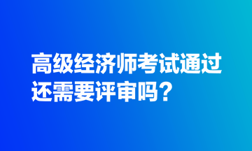 高級經(jīng)濟(jì)師考試通過還需要評審嗎