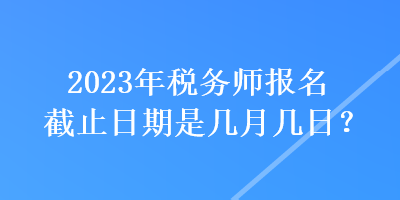 2023年稅務(wù)師報(bào)名截止日期是幾月幾日？