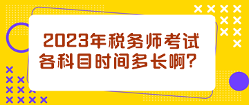 2023年稅務(wù)師考試各科目時(shí)間多長(zhǎng)啊？