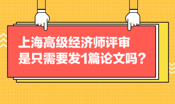 上海高級經(jīng)濟師評審是只需要發(fā)1篇論文嗎？