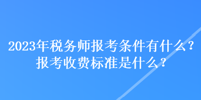 2023年稅務(wù)師報考條件有什么？報考收費標準是什么？