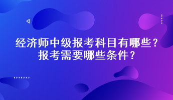 經(jīng)濟(jì)師中級報考科目有哪些？報考需要哪些條件？