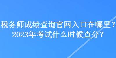 稅務(wù)師成績(jī)查詢官網(wǎng)入口在哪里？2023年考試什么時(shí)候查分？