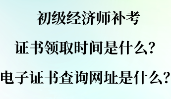 初級經(jīng)濟師補考證書領(lǐng)取時間是什么？電子證書查詢網(wǎng)址是什么？