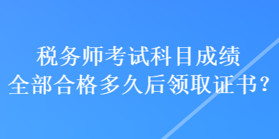 稅務(wù)師考試科目成績?nèi)亢细穸嗑煤箢I(lǐng)取證書？