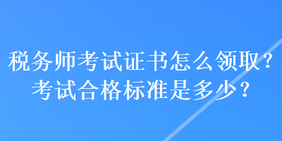 稅務師考試證書怎么領??？考試合格標準是多少？