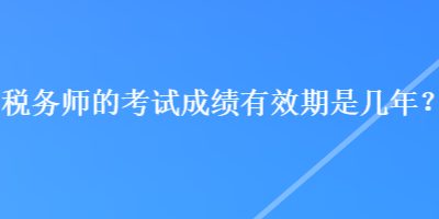 稅務(wù)師的考試成績(jī)有效期是幾年？