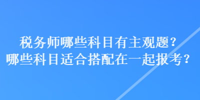 稅務(wù)師哪些科目有主觀題？哪些科目適合搭配在一起報(bào)考？