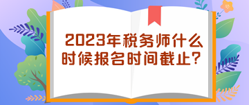 2023年稅務(wù)師什么時(shí)候報(bào)名時(shí)間截止？