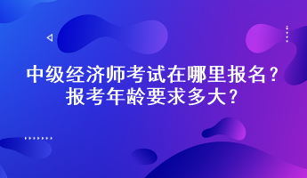 中級經(jīng)濟(jì)師考試在哪里報(bào)名？報(bào)考年齡要求多大？