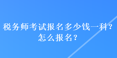 稅務(wù)師考試報(bào)名多少錢一科？怎么報(bào)名？