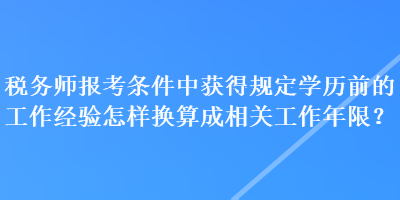 稅務(wù)師報(bào)考條件中獲得規(guī)定學(xué)歷前的工作經(jīng)驗(yàn)怎樣換算成相關(guān)工作年限？