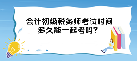 會計初級稅務(wù)師考試時間多久能一起考嗎？