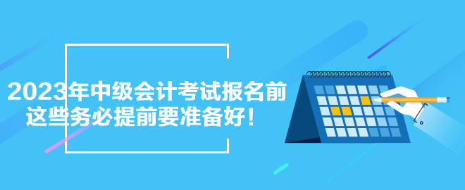 2023年中級(jí)會(huì)計(jì)考試報(bào)名前 這些務(wù)必提前要準(zhǔn)備好！