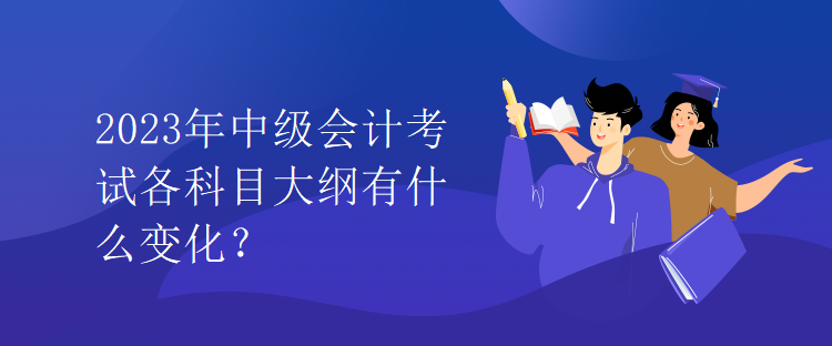 2023年中級(jí)會(huì)計(jì)考試各科目大綱有什么變化？