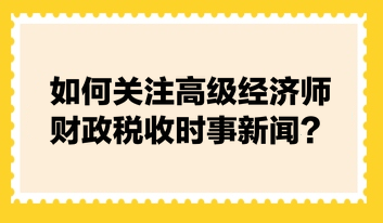 如何關(guān)注高級(jí)經(jīng)濟(jì)師財(cái)政稅收時(shí)事新聞？快來(lái)看張寧老師的建議！