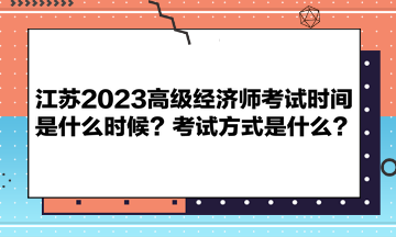 江蘇2023高級經(jīng)濟師考試時間是什么時候？考試方式是什么？