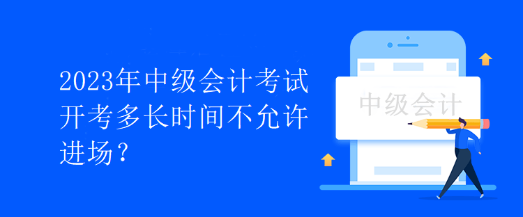 2023年中級(jí)會(huì)計(jì)考試開考多長(zhǎng)時(shí)間不允許進(jìn)場(chǎng)？