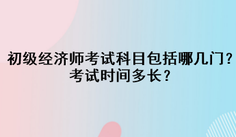 初級經濟師考試科目包括哪幾門？考試時間多長？