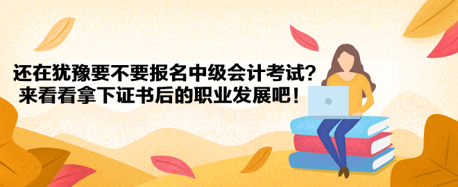 還在猶豫要不要報名中級會計考試？來看看拿下證書后的職業(yè)發(fā)展吧！