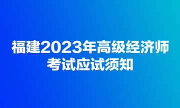 福建2023年高級經(jīng)濟師考試應試須知