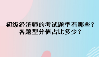 初級(jí)經(jīng)濟(jì)師的考試題型有哪些？各題型分值占比多少？