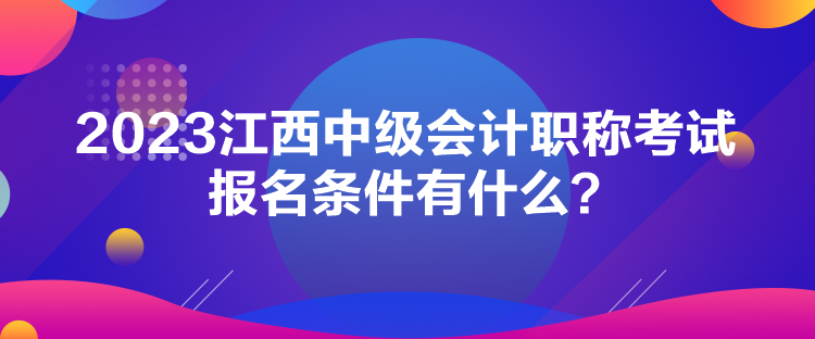 2023江西中級(jí)會(huì)計(jì)職稱(chēng)考試報(bào)名條件有什么？