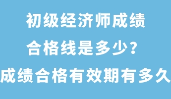 初級經(jīng)濟師成績合格線是多少？成績合格有效期有多久？