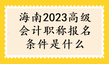 海南2023高級(jí)會(huì)計(jì)職稱(chēng)報(bào)名條件是什么