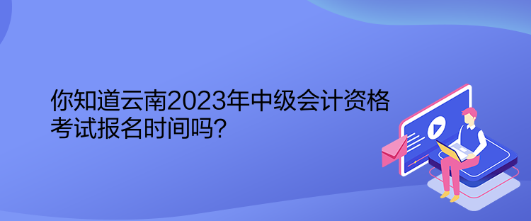 你知道云南2023年中級會計資格考試報名時間嗎？