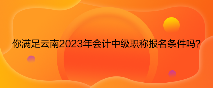 你滿足云南2023年會計中級職稱報名條件嗎？