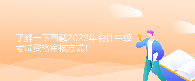 了解一下西藏2023年會(huì)計(jì)中級(jí)考試資格審核方式！