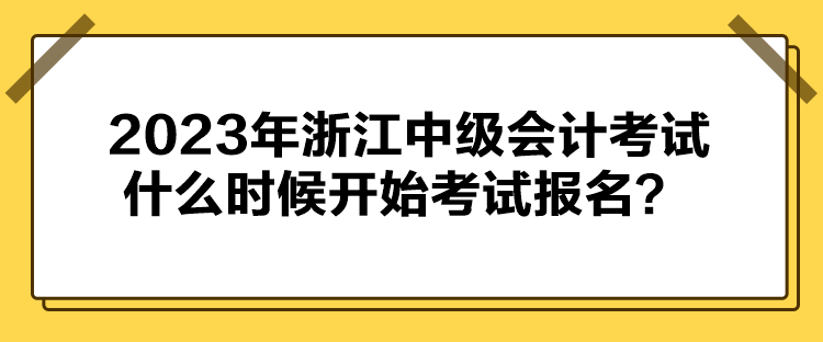 2023年浙江中級(jí)會(huì)計(jì)考試什么時(shí)候開(kāi)始考試報(bào)名？