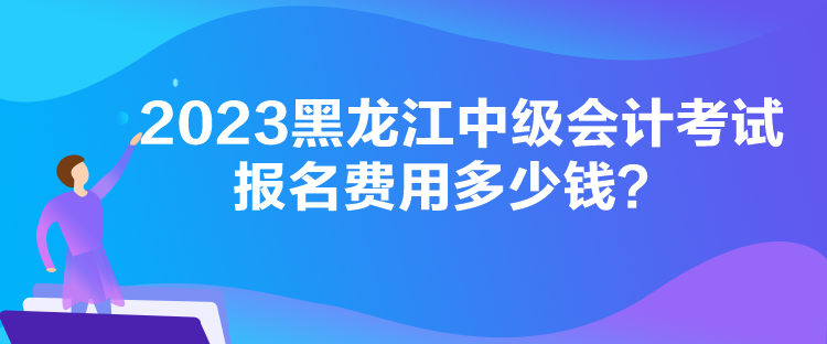 2023黑龍江中級會計(jì)考試報(bào)名費(fèi)用多少錢？