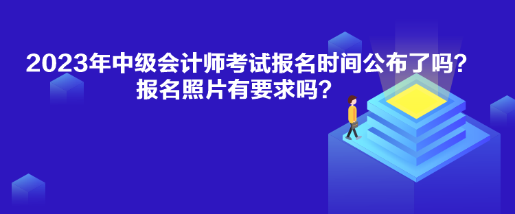 2023年中級(jí)會(huì)計(jì)師考試報(bào)名時(shí)間公布了嗎？報(bào)名照片有要求嗎？