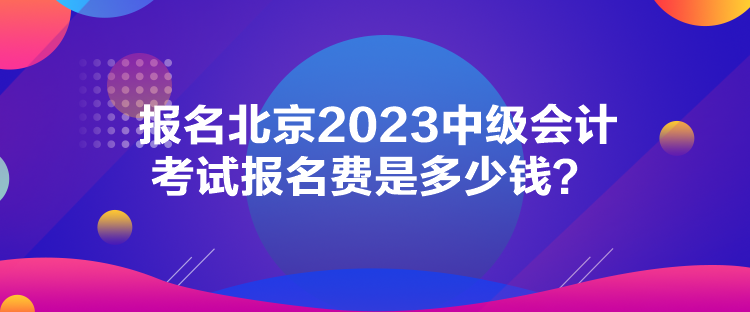 報(bào)名北京2023中級會計(jì)考試報(bào)名費(fèi)是多少錢？