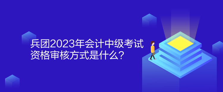 兵團2023年會計中級考試資格審核方式是什么？