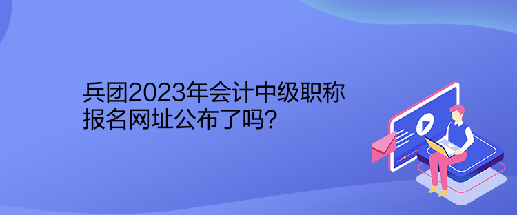 兵團(tuán)2023年會(huì)計(jì)中級(jí)職稱報(bào)名網(wǎng)址公布了嗎？