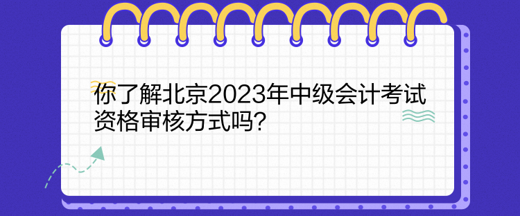 你了解北京2023年中級(jí)會(huì)計(jì)考試資格審核方式嗎？